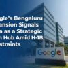 Google’s Bengaluru Expansion Signals India as a Strategic Tech Hub Amid H-1B Constraints