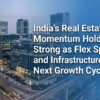 India’s Real Estate Momentum Holds Strong as Flex Spaces and Infrastructure Drive Next Growth Cycle