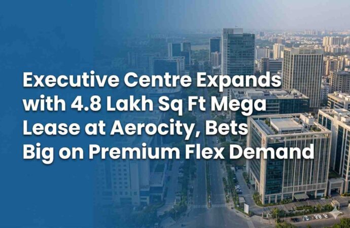 Executive Centre Expands with 4.8 Lakh Sq Ft Mega Lease at Aerocity, Bets Big on Premium Flex Demand