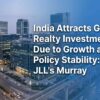 India Attracts Global Realty Investment Due to Growth and Policy Stability: JLL’s Murray