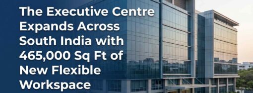 The Executive Centre Expands Across South India with 465,000 Sq Ft of New Flexible Workspace